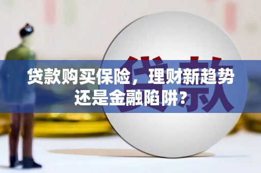 都江堰贷款购买保险，理财新趋势还是金融陷阱？