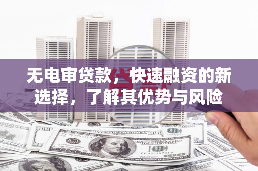 都江堰无电审贷款，快速融资的新选择，了解其优势与风险