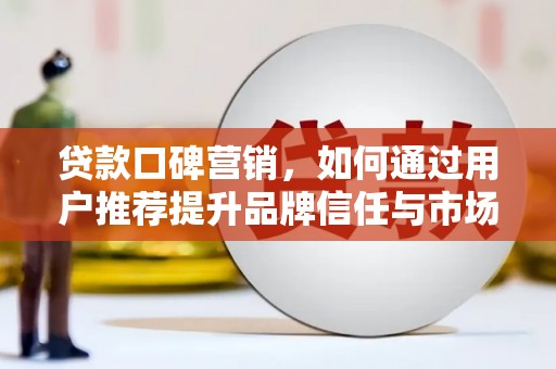 都江堰贷款口碑营销，如何通过用户推荐提升品牌信任与市场份额