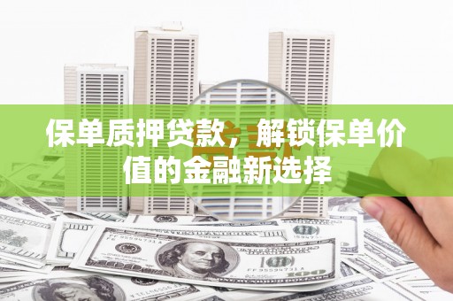 都江堰保单质押贷款，解锁保单价值的金融新选择