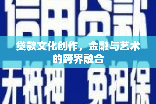 都江堰贷款文化创作，金融与艺术的跨界融合