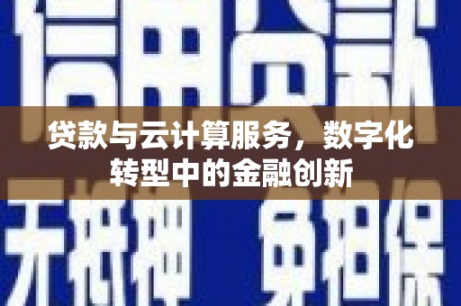 都江堰贷款与云计算服务，数字化转型中的金融创新