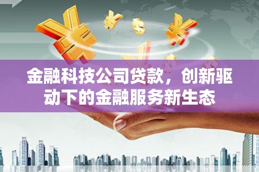 都江堰金融科技公司贷款，创新驱动下的金融服务新生态