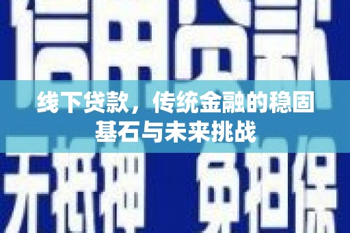 都江堰线下贷款，传统金融的稳固基石与未来挑战