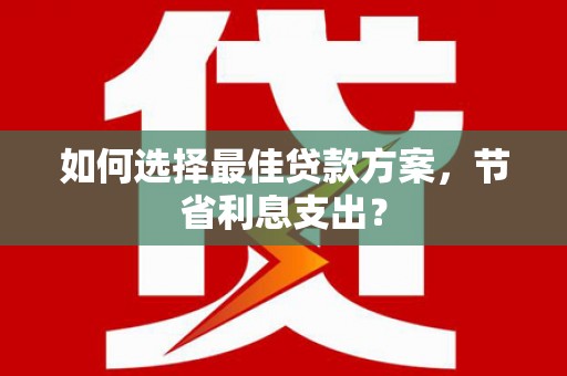 都江堰如何选择最佳贷款方案，节省利息支出？