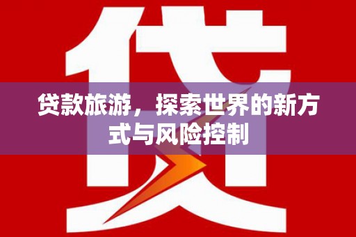 都江堰贷款旅游，探索世界的新方式与风险控制