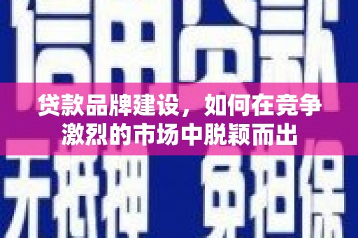 都江堰贷款品牌建设，如何在竞争激烈的市场中脱颖而出