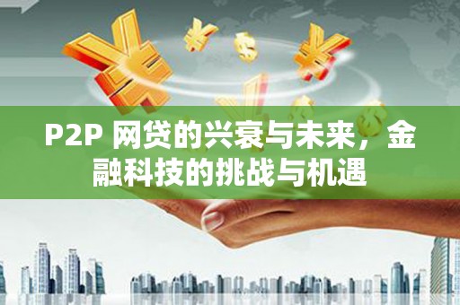 都江堰P2P 网贷的兴衰与未来，金融科技的挑战与机遇