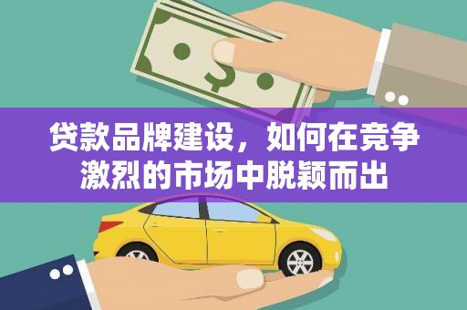 都江堰贷款品牌建设，如何在竞争激烈的市场中脱颖而出