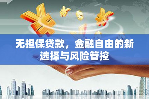 都江堰无担保贷款，金融自由的新选择与风险管控