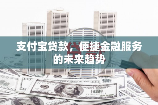 都江堰支付宝贷款，便捷金融服务的未来趋势