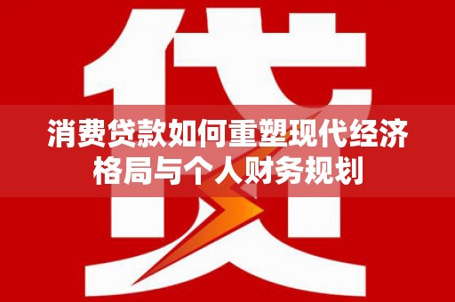 都江堰消费贷款如何重塑现代经济格局与个人财务规划