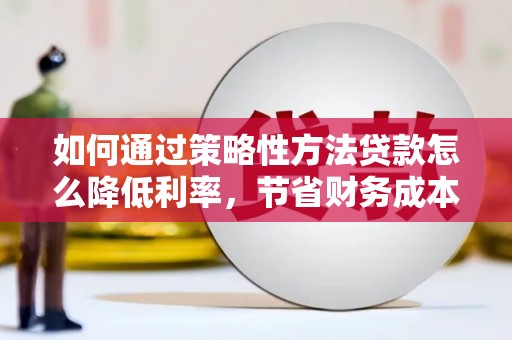 都江堰如何通过策略性方法贷款怎么降低利率，节省财务成本