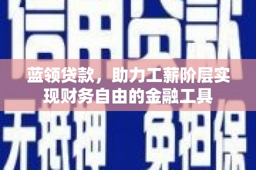 都江堰蓝领贷款，助力工薪阶层实现财务自由的金融工具