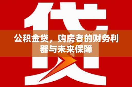都江堰公积金贷，购房者的财务利器与未来保障