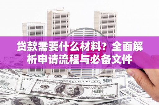 都江堰贷款需要什么材料？全面解析申请流程与必备文件
