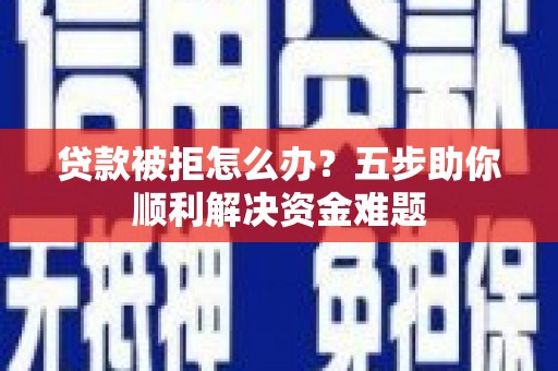 都江堰贷款被拒怎么办？五步助你顺利解决资金难题