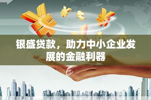 都江堰银盛贷款，助力中小企业发展的金融利器
