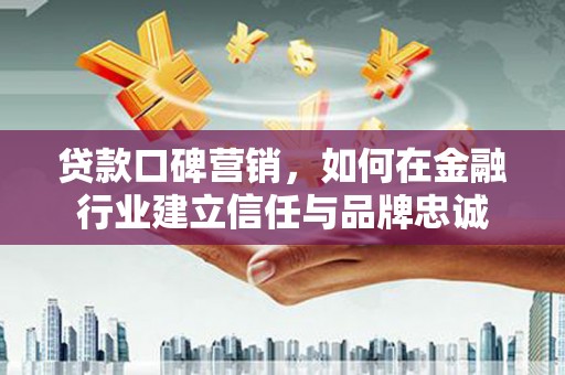 都江堰贷款口碑营销，如何在金融行业建立信任与品牌忠诚