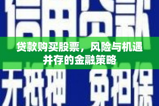 都江堰贷款购买股票，风险与机遇并存的金融策略