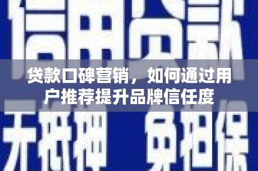 都江堰贷款口碑营销，如何通过用户推荐提升品牌信任度
