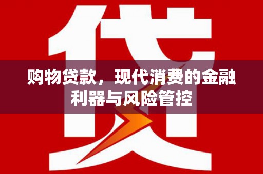 都江堰购物贷款，现代消费的金融利器与风险管控