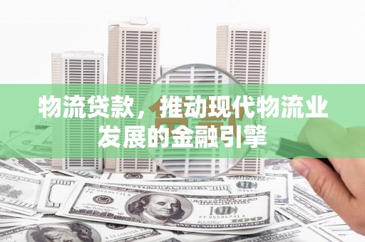 都江堰物流贷款，推动现代物流业发展的金融引擎