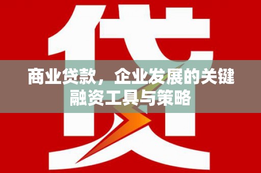 都江堰商业贷款，企业发展的关键融资工具与策略