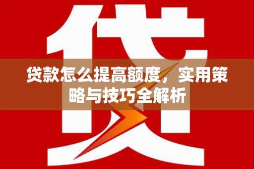 都江堰贷款怎么提高额度，实用策略与技巧全解析