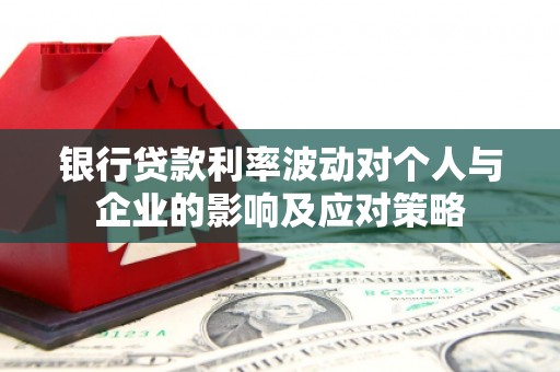 都江堰银行贷款利率波动对个人与企业的影响及应对策略