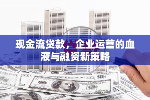 都江堰现金流贷款，企业运营的血液与融资新策略