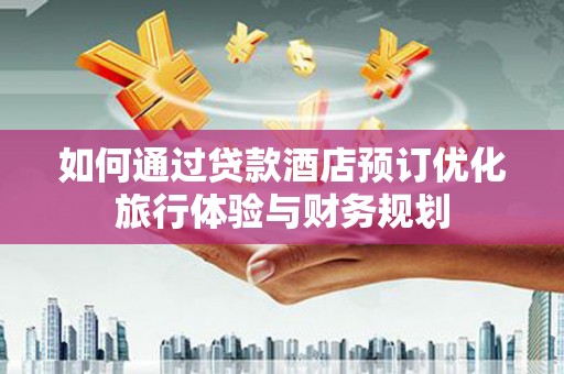 都江堰如何通过贷款酒店预订优化旅行体验与财务规划