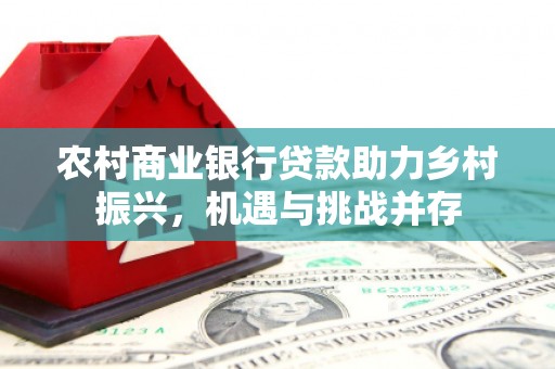 都江堰农村商业银行贷款助力乡村振兴，机遇与挑战并存