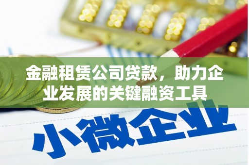 都江堰金融租赁公司贷款，助力企业发展的关键融资工具