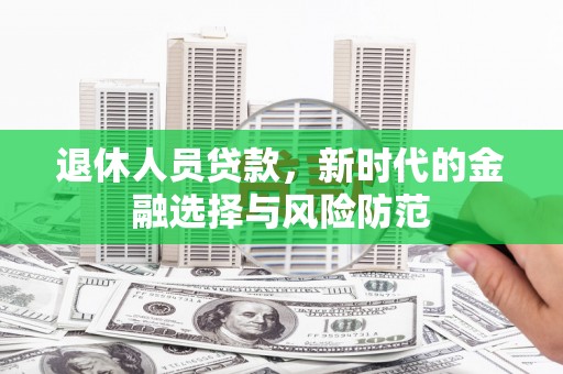 都江堰退休人员贷款，新时代的金融选择与风险防范