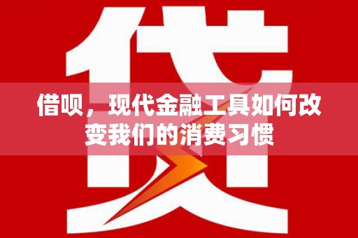 都江堰借呗，现代金融工具如何改变我们的消费习惯