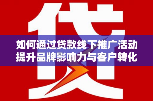 都江堰如何通过贷款线下推广活动提升品牌影响力与客户转化率