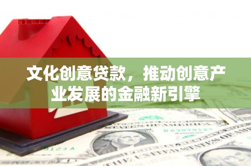都江堰文化创意贷款，推动创意产业发展的金融新引擎