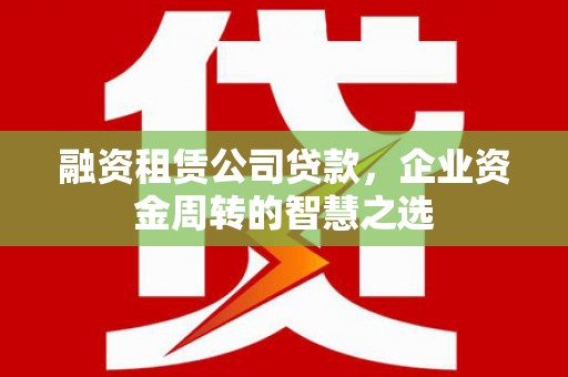 都江堰融资租赁公司贷款，企业资金周转的智慧之选
