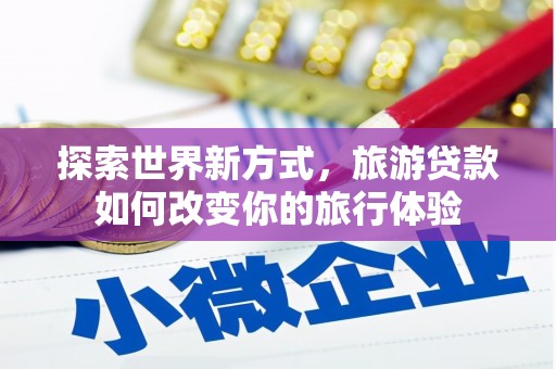 都江堰探索世界新方式，旅游贷款如何改变你的旅行体验