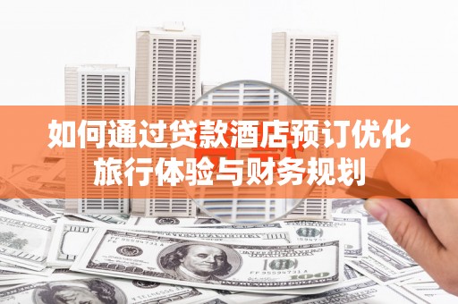 都江堰如何通过贷款酒店预订优化旅行体验与财务规划