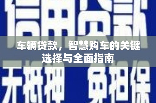 都江堰车辆贷款，智慧购车的关键选择与全面指南