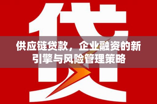 都江堰供应链贷款，企业融资的新引擎与风险管理策略