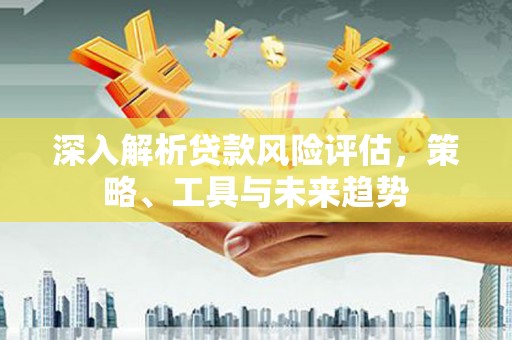 都江堰深入解析贷款风险评估，策略、工具与未来趋势