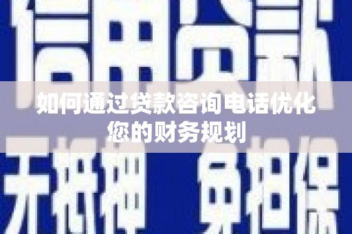 都江堰如何通过贷款咨询电话优化您的财务规划