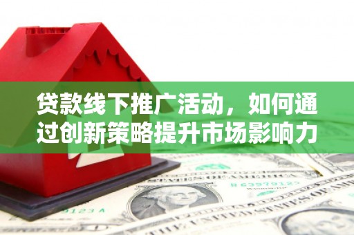 都江堰贷款线下推广活动，如何通过创新策略提升市场影响力