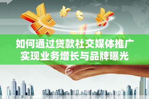 都江堰如何通过贷款社交媒体推广实现业务增长与品牌曝光