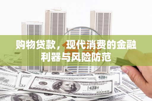 都江堰购物贷款，现代消费的金融利器与风险防范