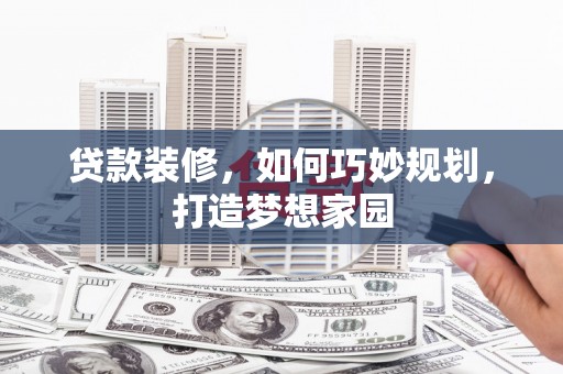 都江堰贷款装修，如何巧妙规划，打造梦想家园
