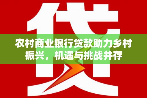 都江堰农村商业银行贷款助力乡村振兴，机遇与挑战并存